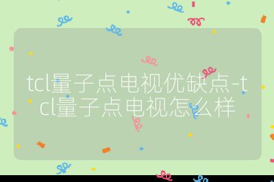 tcl量子点电视优缺点-tcl量子点电视怎么样