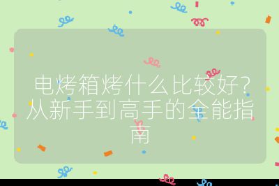 电烤箱烤什么比较好？从新手到高手的全能指南