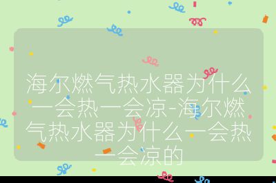 海尔燃气热水器为什么一会热一会凉-海尔燃气热水器为什么一会热一会凉的