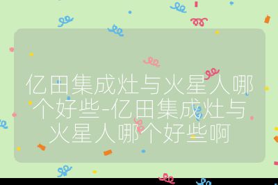 亿田集成灶与火星人哪个好些-亿田集成灶与火星人哪个好些啊