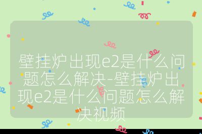 壁挂炉出现e2是什么问题怎么解决-壁挂炉出现e2是什么问题怎么解决视频