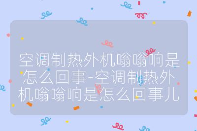 空调制热外机嗡嗡响是怎么回事-空调制热外机嗡嗡响是怎么回事儿
