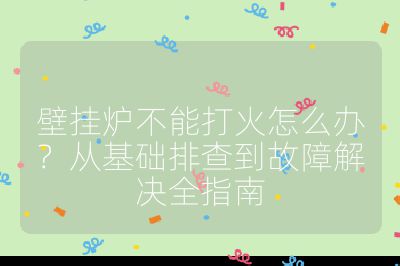 壁挂炉不能打火怎么办？从基础排查到故障解决全指南