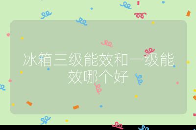 冰箱三级能效和一级能效哪个好