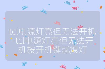 tcl电源灯亮但无法开机-tcl电源灯亮但无法开机按开机键就熄灯
