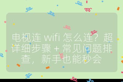 电视连 wifi 怎么连？超详细步骤 + 常见问题排查，新手也能秒会