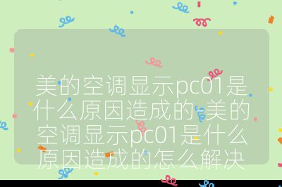 美的空调显示pc01是什么原因造成的-美的空调显示pc01是什么原因造成的怎么解决