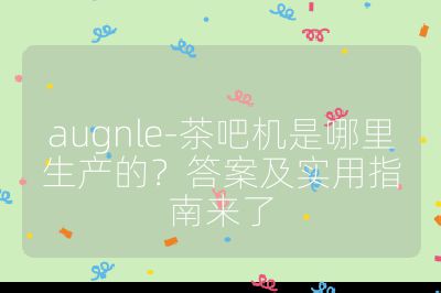 augnle-茶吧机是哪里生产的？答案及实用指南来了