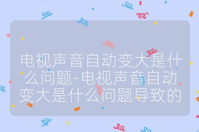 电视声音自动变大是什么问题-电视声音自动变大是什么问题导致的