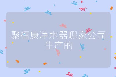 聚福康净水器哪家公司生产的