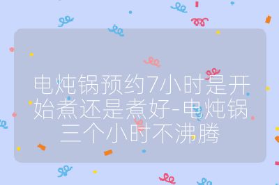 电炖锅预约7小时是开始煮还是煮好-电炖锅三个小时不沸腾