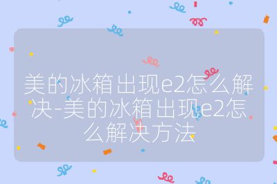 美的冰箱出现e2怎么解决-美的冰箱出现e2怎么解决方法