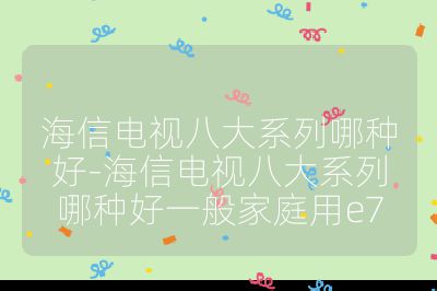 海信电视八大系列哪种好-海信电视八大系列哪种好一般家庭用e7