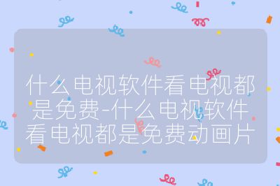 什么电视软件看电视都是免费-什么电视软件看电视都是免费动画片