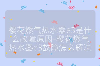 樱花燃气热水器e3是什么故障原因-樱花燃气热水器e3故障怎么解决