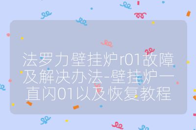 法罗力壁挂炉r01故障及解决办法-壁挂炉一直闪01以及恢复教程