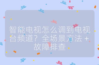 智能电视怎么调到电视台频道？全场景方法 + 故障排查