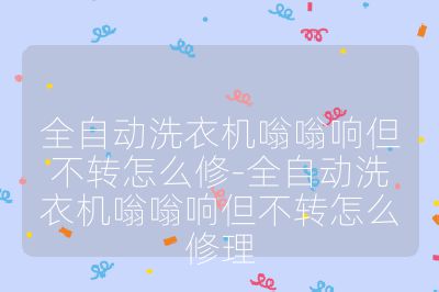 全自动洗衣机嗡嗡响但不转怎么修-全自动洗衣机嗡嗡响但不转怎么修理