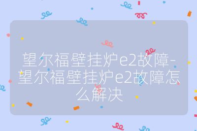 望尔福壁挂炉e2故障-望尔福壁挂炉e2故障怎么解决