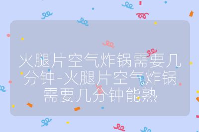 火腿片空气炸锅需要几分钟-火腿片空气炸锅需要几分钟能熟