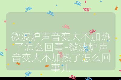 微波炉声音变大不加热了怎么回事-微波炉声音变大不加热了怎么回事儿