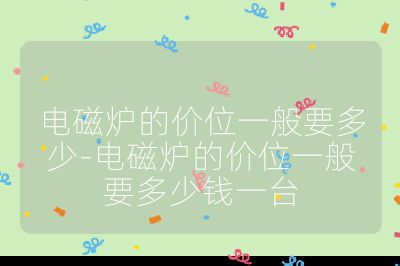 电磁炉的价位一般要多少-电磁炉的价位一般要多少钱一台
