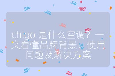 chlgo 是什么空调？一文看懂品牌背景、使用问题及解决方案