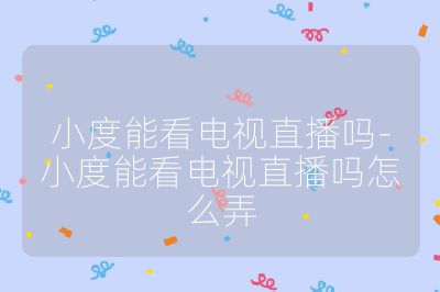 小度能看电视直播吗-小度能看电视直播吗怎么弄