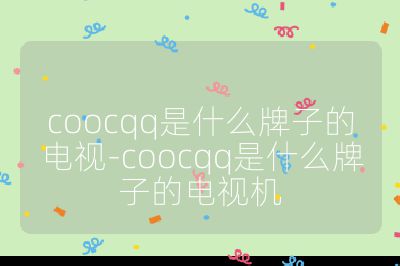 coocqq是什么牌子的电视-coocqq是什么牌子的电视机