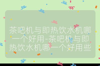 茶吧机与即热饮水机哪一个好用-茶吧机与即热饮水机哪一个好用些
