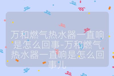 万和燃气热水器一直响是怎么回事-万和燃气热水器一直响是怎么回事儿