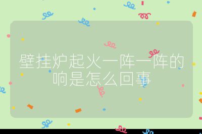 壁挂炉起火一阵一阵的响是怎么回事