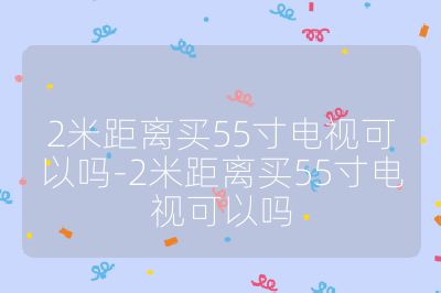 2米距离买55寸电视可以吗-2米距离买55寸电视可以吗