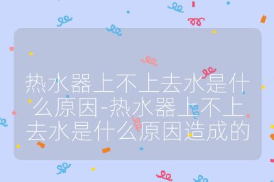 热水器上不上去水是什么原因-热水器上不上去水是什么原因造成的