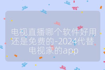 电视直播哪个软件好用还是免费的-2024代替电视家的app