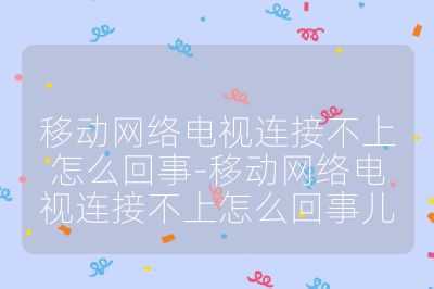 移动网络电视连接不上怎么回事-移动网络电视连接不上怎么回事儿