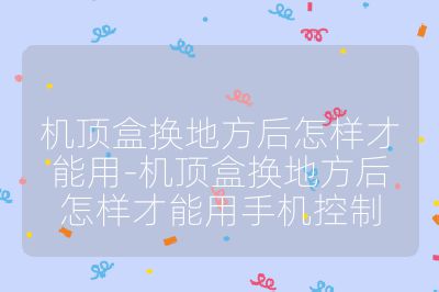 机顶盒换地方后怎样才能用-机顶盒换地方后怎样才能用手机控制