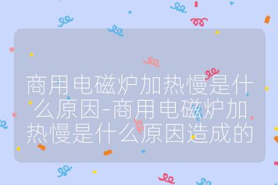 商用电磁炉加热慢是什么原因-商用电磁炉加热慢是什么原因造成的