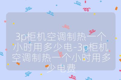 3p柜机空调制热一个小时用多少电-3p柜机空调制热一个小时用多少电费