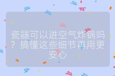 瓷器可以进空气炸锅吗?搞懂这些细节再用更安心