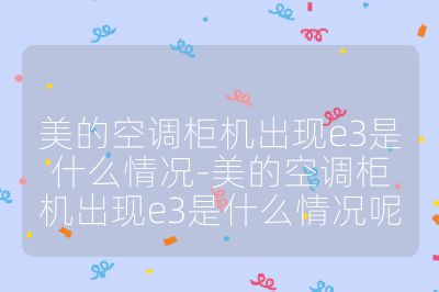 美的空调柜机出现e3是什么情况-美的空调柜机出现e3是什么情况呢