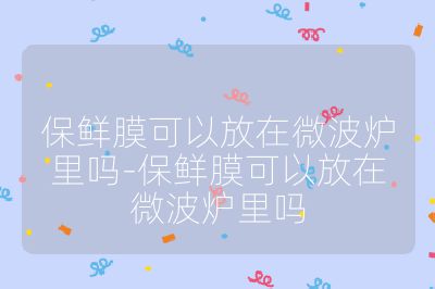 保鲜膜可以放在微波炉里吗-保鲜膜可以放在微波炉里吗