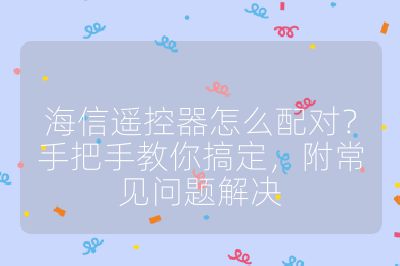 海信遥控器怎么配对？手把手教你搞定，附常见问题解决