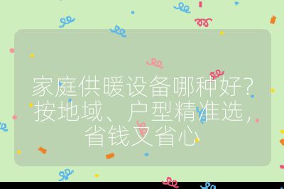 家庭供暖设备哪种好？按地域、户型精准选，省钱又省心