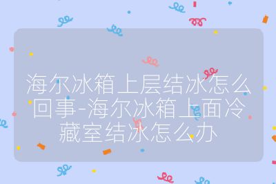 海尔冰箱上层结冰怎么回事-海尔冰箱上面冷藏室结冰怎么办