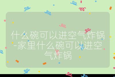 什么碗可以进空气炸锅-家里什么碗可以进空气炸锅
