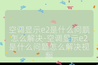 空调显示e2是什么问题怎么解决-空调显示e2是什么问题怎么解决视频