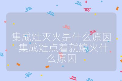 集成灶灭火是什么原因-集成灶点着就熄火什么原因