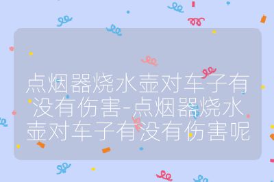 点烟器烧水壶对车子有没有伤害-点烟器烧水壶对车子有没有伤害呢