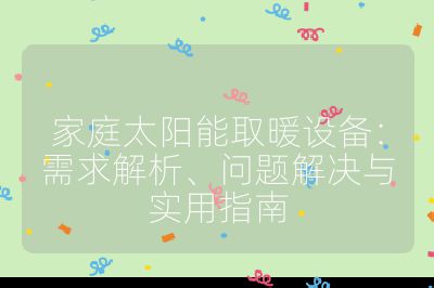 家庭太阳能取暖设备：需求解析、问题解决与实用指南